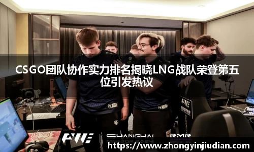 CSGO团队协作实力排名揭晓LNG战队荣登第五位引发热议