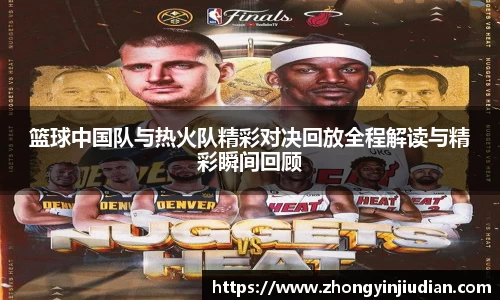 篮球中国队与热火队精彩对决回放全程解读与精彩瞬间回顾