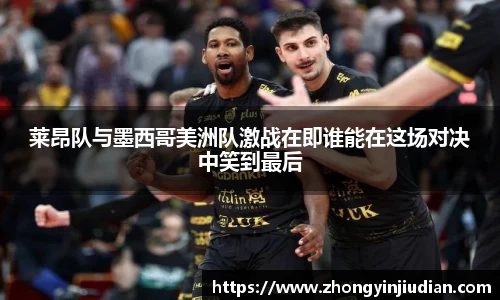 莱昂队与墨西哥美洲队激战在即谁能在这场对决中笑到最后