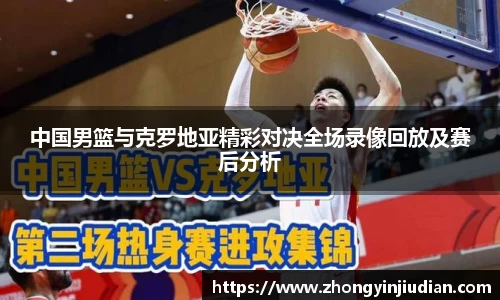 中国男篮与克罗地亚精彩对决全场录像回放及赛后分析