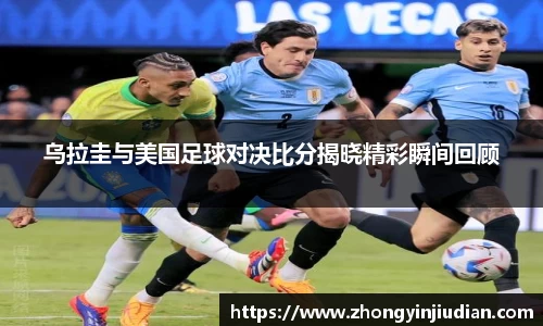 乌拉圭与美国足球对决比分揭晓精彩瞬间回顾