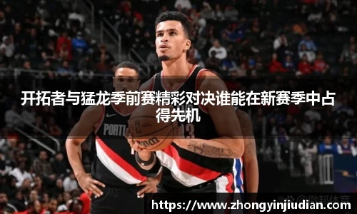 开拓者与猛龙季前赛精彩对决谁能在新赛季中占得先机