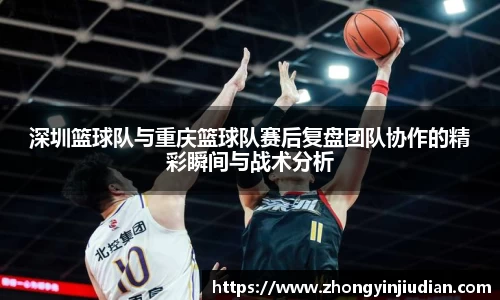 深圳篮球队与重庆篮球队赛后复盘团队协作的精彩瞬间与战术分析